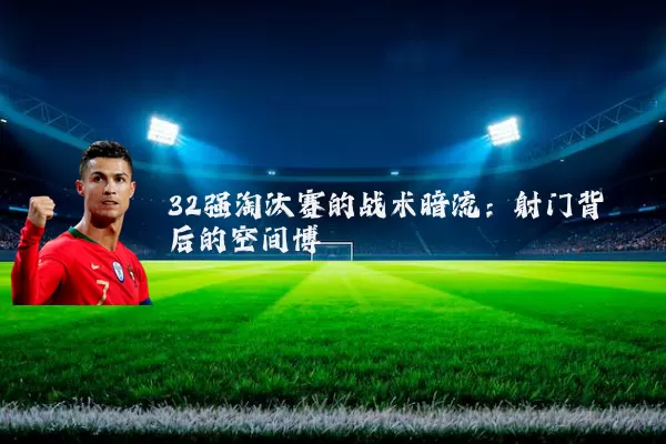 32强淘汰赛的战术暗流:射门背后的空间博弈