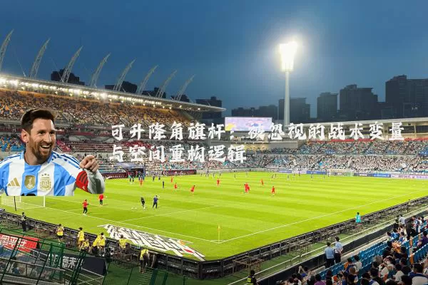 可升降角旗杆:被忽视的战术变量与空间重构逻辑