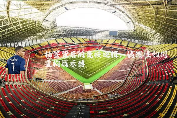 抽签背后的竞技逻辑:偶然性如何重构战术博弈