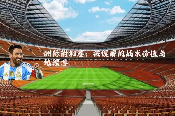 洲际附加赛:被误解的战术价值与地理博弈