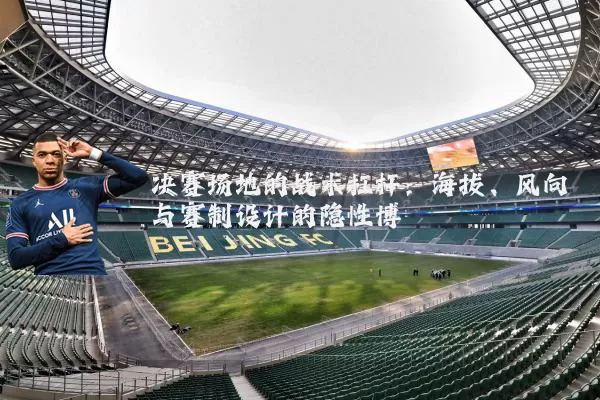 决赛场地的战术杠杆:海拔、风向与赛制设计的隐性博弈