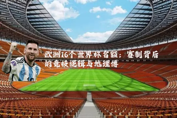 欧洲16个世界杯名额:赛制背后的竞技逻辑与地理博弈