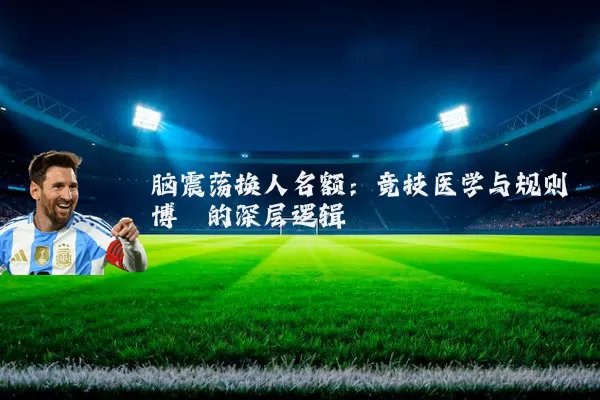 脑震荡换人名额:竞技医学与规则博弈的深层逻辑