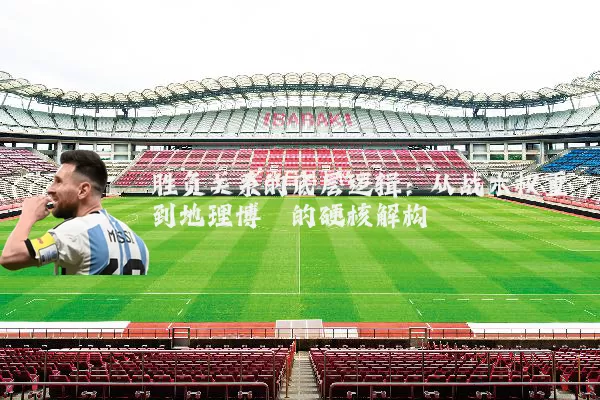 胜负关系的底层逻辑:从战术权重到地理博弈的硬核解构