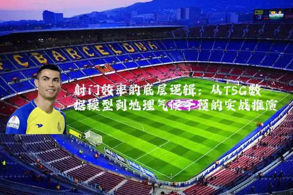 射门效率的底层逻辑:从TSG数据模型到地理气候干预的实战推演