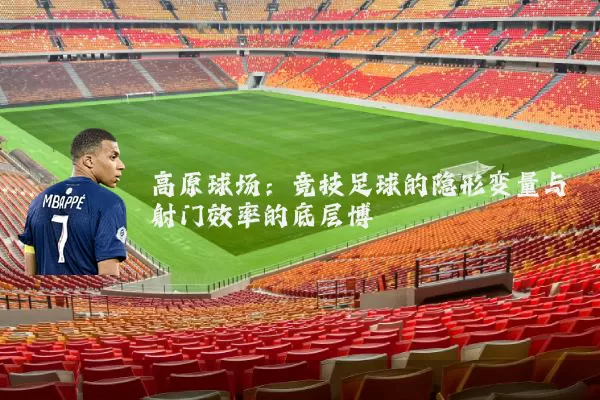 高原球场:竞技足球的隐形变量与射门效率的底层博弈