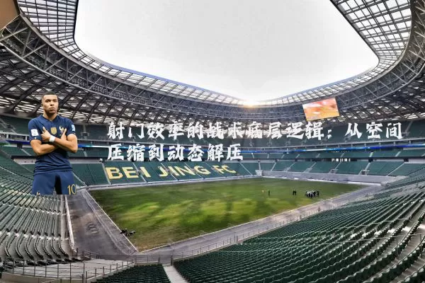 射门效率的战术底层逻辑:从空间压缩到动态解压