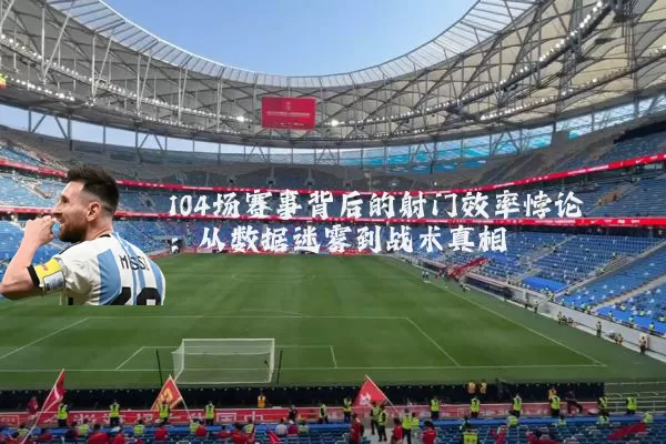 104场赛事背后的射门效率悖论:从数据迷雾到战术真相