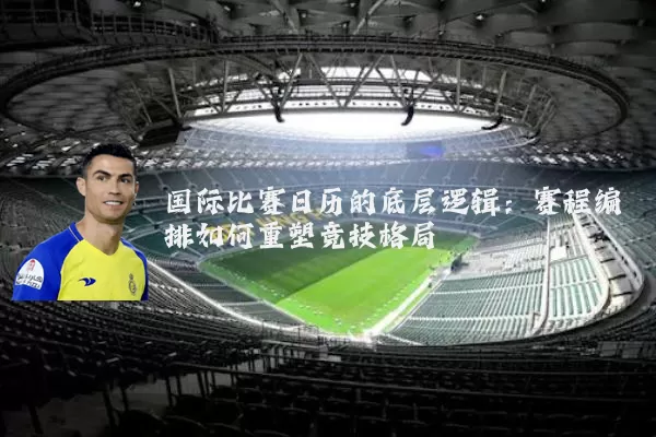 国际比赛日历的底层逻辑：赛程编排如何重塑竞技格局