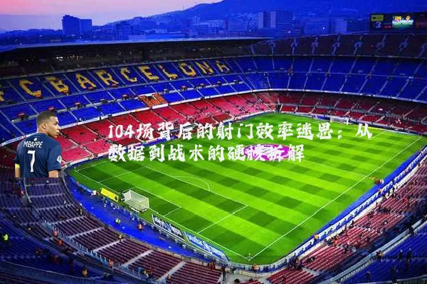 104场背后的射门效率迷思:从数据到战术的硬核拆解