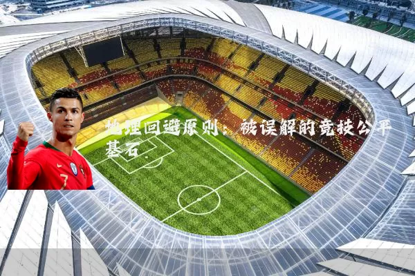 地理回避原则:被误解的竞技公平基石