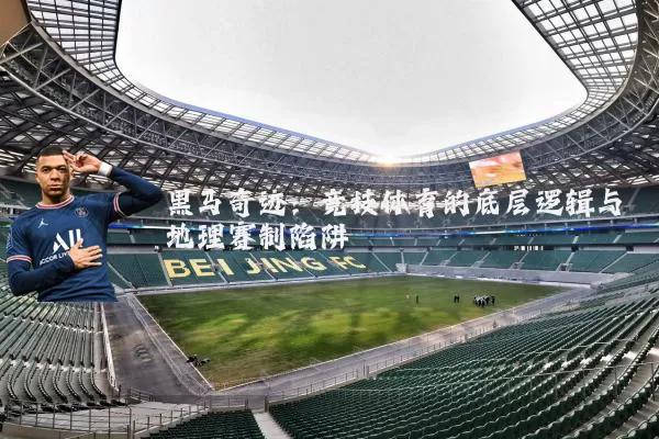 黑马奇迹:竞技体育的底层逻辑与地理赛制陷阱